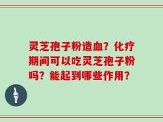 灵芝孢子粉造血？化疗期间可以吃灵芝孢子粉吗？能起到哪些作用？