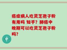 癌症病人吃灵芝孢子粉有用吗 知乎？肺癌中晚期可以吃灵芝孢子粉吗？
