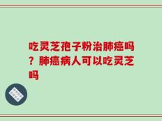 吃灵芝孢子粉治肺癌吗？肺癌病人可以吃灵芝吗