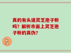 真的有头道灵芝孢子粉吗？解析市面上灵芝孢子粉的真伪？