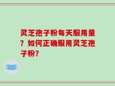 灵芝孢子粉每天服用量？如何正确服用灵芝孢子粉？