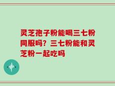灵芝孢子粉能喝三七粉同服吗？三七粉能和灵芝粉一起吃吗