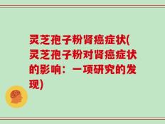灵芝孢子粉肾癌症状(灵芝孢子粉对肾癌症状的影响：一项研究的发现)