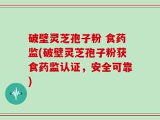 破壁灵芝孢子粉 食药监(破壁灵芝孢子粉获食药监认证，安全可靠)