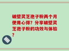 破壁灵芝孢子粉两个月使用心得？分享破壁灵芝孢子粉的功效与体验？