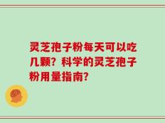 灵芝孢子粉每天可以吃几颗？科学的灵芝孢子粉用量指南？
