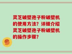 灵芝破壁孢子粉破壁机的使用方法？详细介绍灵芝破壁孢子粉破壁机的操作步骤？