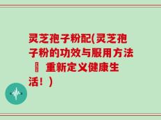 灵芝孢子粉配(灵芝孢子粉的功效与服用方法 – 重新定义健康生活！)