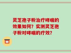 灵芝孢子粉治疗哮喘的效果如何？实测灵芝孢子粉对哮喘的疗效？