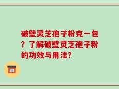 破壁灵芝孢子粉克一包？了解破壁灵芝孢子粉的功效与用法？