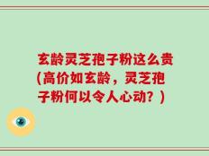 玄龄灵芝孢子粉这么贵(高价如玄龄，灵芝孢子粉何以令人心动？)