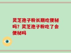 灵芝孢子粉长期吃便秘吗？灵芝孢子粉吃了会便秘吗