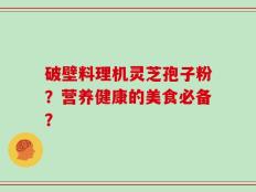 破壁料理机灵芝孢子粉？营养健康的美食必备？