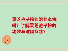灵芝孢子粉能治什么病呀？了解灵芝孢子粉的功效与适用症状？