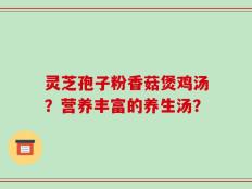 灵芝孢子粉香菇煲鸡汤？营养丰富的养生汤？