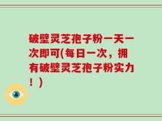 破壁灵芝孢子粉一天一次即可(每日一次，拥有破壁灵芝孢子粉实力！)