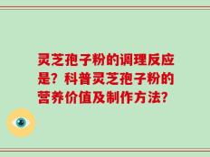 灵芝孢子粉的调理反应是？科普灵芝孢子粉的营养价值及制作方法？