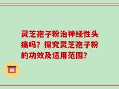 灵芝孢子粉治神经性头痛吗？探究灵芝孢子粉的功效及适用范围？
