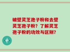 破壁灵芝孢子粉和去壁灵芝孢子粉？了解灵芝孢子粉的功效与区别？
