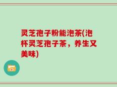 灵芝孢子粉能泡茶(泡杯灵芝孢子茶，养生又美味)