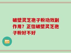 破壁灵芝孢子粉功效副作用？正信破壁灵芝孢子粉好不好