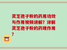 灵芝孢子粉的药用功效与作用视频讲解？详解灵芝孢子粉的药理作用？