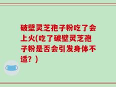 破壁灵芝孢子粉吃了会上火(吃了破壁灵芝孢子粉是否会引发身体不适？)