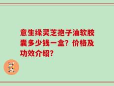 意生缘灵芝孢子油软胶囊多少钱一盒？价格及功效介绍？