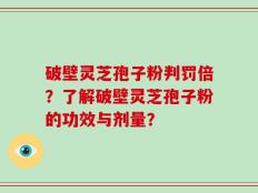 破壁灵芝孢子粉判罚倍？了解破壁灵芝孢子粉的功效与剂量？