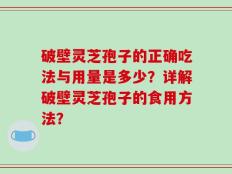 破壁灵芝孢子的正确吃法与用量是多少？详解破壁灵芝孢子的食用方法？
