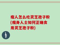 瘦人怎么吃灵芝孢子粉(瘦身人士如何正确食用灵芝孢子粉)