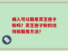 病人可以服用灵芝孢子粉吗？灵芝孢子粉的功效和服用方法？