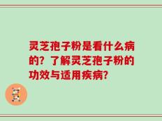灵芝孢子粉是看什么病的？了解灵芝孢子粉的功效与适用疾病？