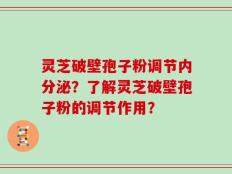 灵芝破壁孢子粉调节内分泌？了解灵芝破壁孢子粉的调节作用？