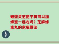 破壁灵芝孢子粉可以加蜂蜜一起吃吗？芝麻蜂蜜丸的家庭做法