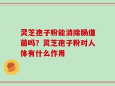 灵芝孢子粉能消除肠道菌吗？灵芝孢子粉对人体有什么作用