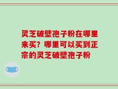 灵芝破壁孢子粉在哪里来买？哪里可以买到正宗的灵芝破壁孢子粉