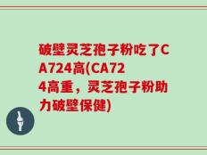 破壁灵芝孢子粉吃了CA724高(CA724高重，灵芝孢子粉助力破壁保健)