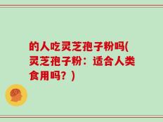的人吃灵芝孢子粉吗(灵芝孢子粉：适合人类食用吗？)