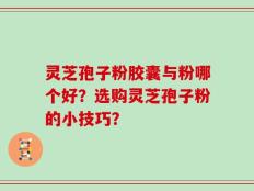 灵芝孢子粉胶囊与粉哪个好？选购灵芝孢子粉的小技巧？