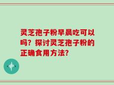 灵芝孢子粉早晨吃可以吗？探讨灵芝孢子粉的正确食用方法？