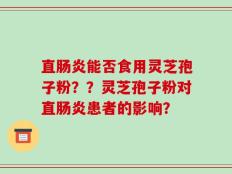 直肠炎能否食用灵芝孢子粉？？灵芝孢子粉对直肠炎患者的影响？