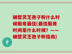 破壁灵芝孢子粉什么时候服用最佳(最佳服用时间是什么时候？——破壁灵芝孢子粉指南)