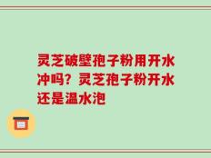 灵芝破壁孢子粉用开水冲吗？灵芝孢子粉开水还是温水泡