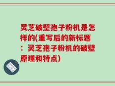 灵芝破壁孢子粉机是怎样的(重写后的新标题：灵芝孢子粉机的破壁原理和特点)