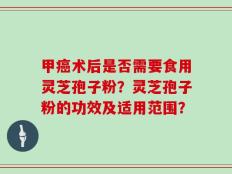 甲癌术后是否需要食用灵芝孢子粉？灵芝孢子粉的功效及适用范围？