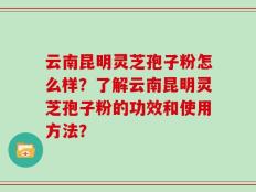 云南昆明灵芝孢子粉怎么样？了解云南昆明灵芝孢子粉的功效和使用方法？