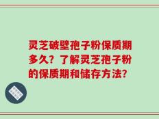 灵芝破壁孢子粉保质期多久？了解灵芝孢子粉的保质期和储存方法？