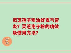 灵芝孢子粉治好支气管炎？灵芝孢子粉的功效及使用方法？