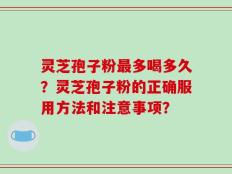 灵芝孢子粉最多喝多久？灵芝孢子粉的正确服用方法和注意事项？